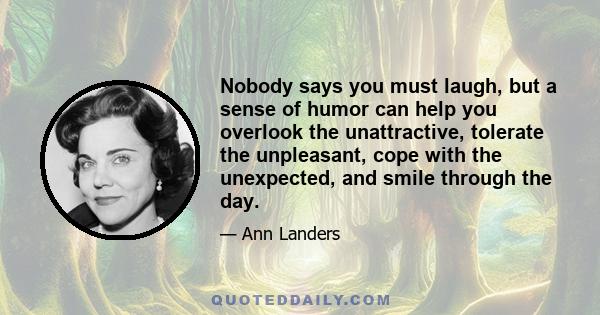 Nobody says you must laugh, but a sense of humor can help you overlook the unattractive, tolerate the unpleasant, cope with the unexpected, and smile through the day.