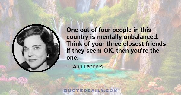 One out of four people in this country is mentally unbalanced. Think of your three closest friends; if they seem OK, then you're the one.