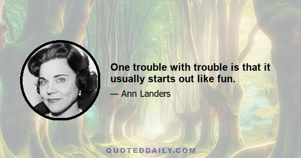 One trouble with trouble is that it usually starts out like fun.