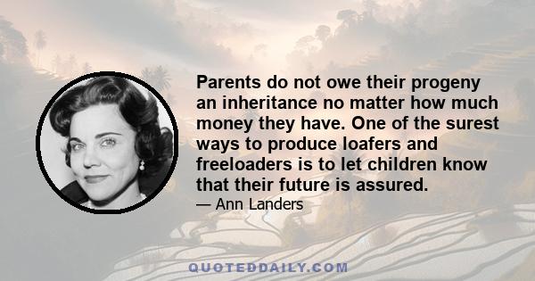 Parents do not owe their progeny an inheritance no matter how much money they have. One of the surest ways to produce loafers and freeloaders is to let children know that their future is assured.