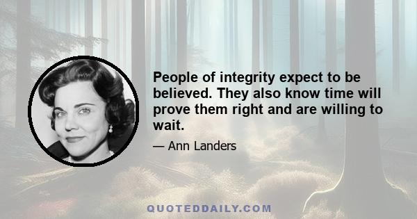 People of integrity expect to be believed. They also know time will prove them right and are willing to wait.