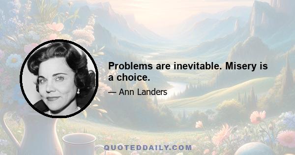 Problems are inevitable. Misery is a choice.