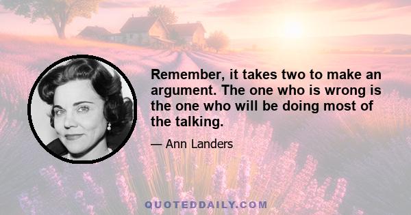 Remember, it takes two to make an argument. The one who is wrong is the one who will be doing most of the talking.