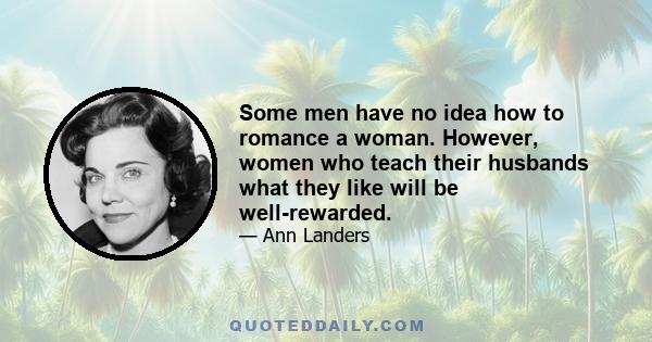 Some men have no idea how to romance a woman. However, women who teach their husbands what they like will be well-rewarded.