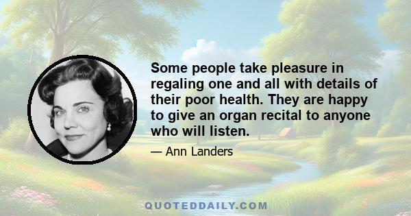 Some people take pleasure in regaling one and all with details of their poor health. They are happy to give an organ recital to anyone who will listen.