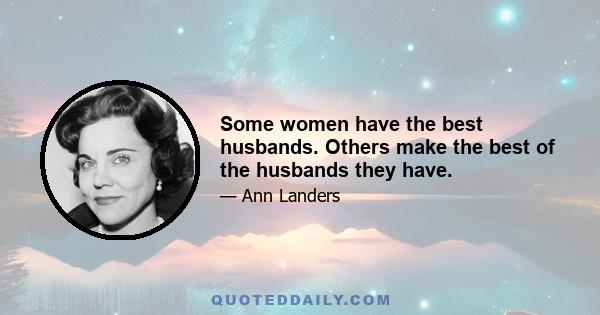 Some women have the best husbands. Others make the best of the husbands they have.