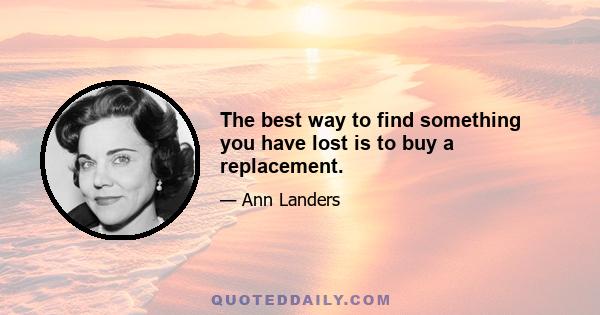 The best way to find something you have lost is to buy a replacement.