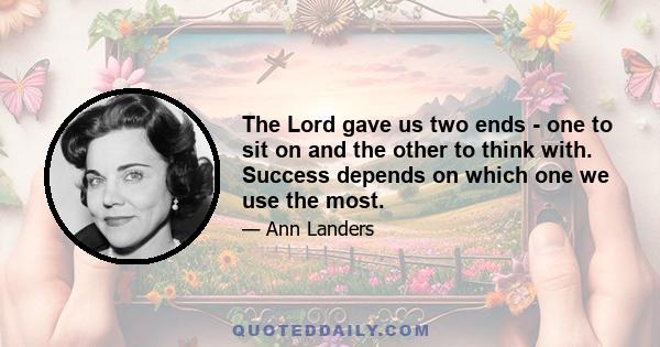 The Lord gave us two ends - one to sit on and the other to think with. Success depends on which one we use the most.