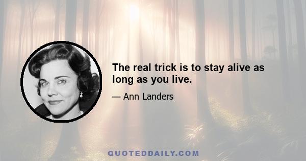 The real trick is to stay alive as long as you live.