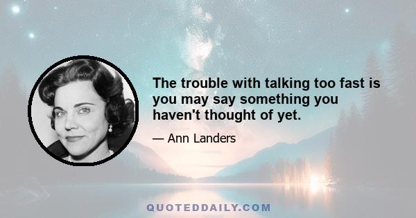 The trouble with talking too fast is you may say something you haven't thought of yet.