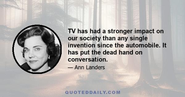 TV has had a stronger impact on our society than any single invention since the automobile. It has put the dead hand on conversation.