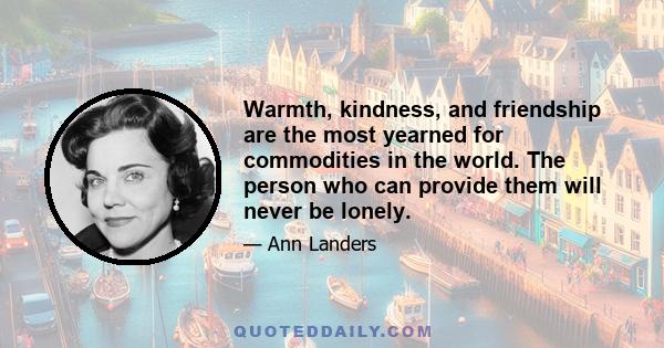 Warmth, kindness, and friendship are the most yearned for commodities in the world. The person who can provide them will never be lonely.