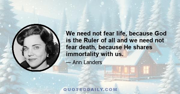 We need not fear life, because God is the Ruler of all and we need not fear death, because He shares immortality with us.