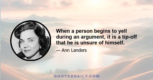 When a person begins to yell during an argument, it is a tip-off that he is unsure of himself.