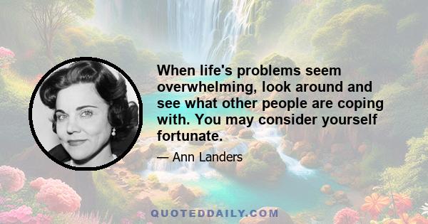 When life's problems seem overwhelming, look around and see what other people are coping with. You may consider yourself fortunate.