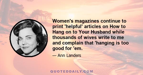 Women's magazines continue to print 'helpful' articles on How to Hang on to Your Husband while thousands of wives write to me and complain that 'hanging is too good for 'em.