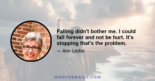 Falling didn't bother me. I could fall forever and not be hurt. It's stopping that's the problem.