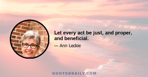 Let every act be just, and proper, and beneficial.