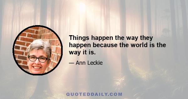 Things happen the way they happen because the world is the way it is.