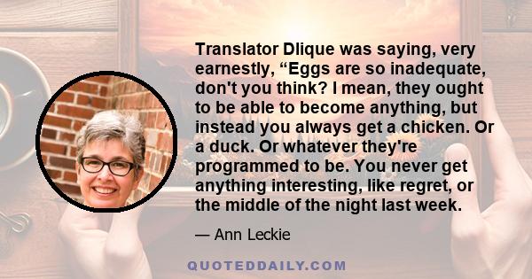 Translator Dlique was saying, very earnestly, “Eggs are so inadequate, don't you think? I mean, they ought to be able to become anything, but instead you always get a chicken. Or a duck. Or whatever they're programmed