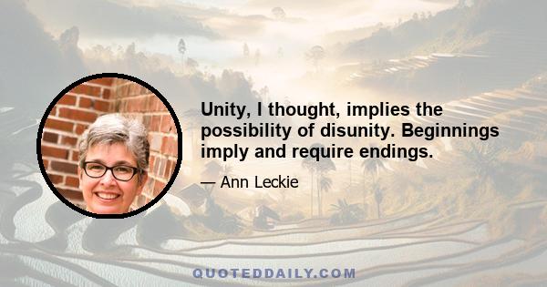 Unity, I thought, implies the possibility of disunity. Beginnings imply and require endings.