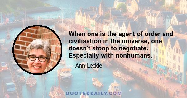 When one is the agent of order and civilisation in the universe, one doesn't stoop to negotiate. Especially with nonhumans.