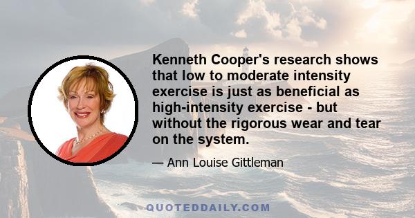 Kenneth Cooper's research shows that low to moderate intensity exercise is just as beneficial as high-intensity exercise - but without the rigorous wear and tear on the system.