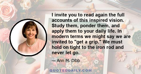 I invite you to read again the full accounts of this inspired vision. Study them, ponder them, and apply them to your daily life. In modern terms we might say we are invited to get a grip. We must hold on tight to the