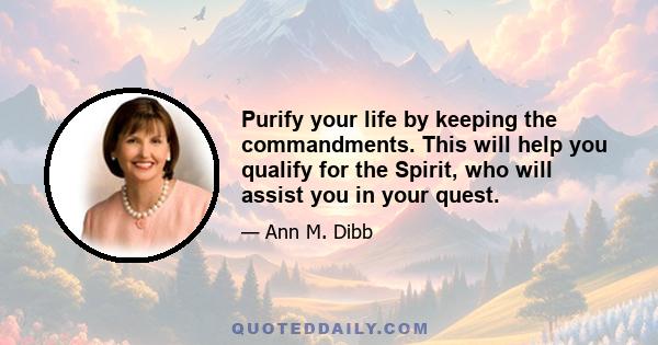 Purify your life by keeping the commandments. This will help you qualify for the Spirit, who will assist you in your quest.