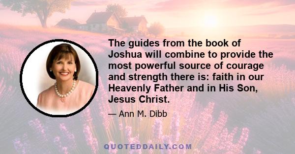 The guides from the book of Joshua will combine to provide the most powerful source of courage and strength there is: faith in our Heavenly Father and in His Son, Jesus Christ.