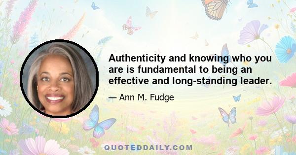 Authenticity and knowing who you are is fundamental to being an effective and long-standing leader.