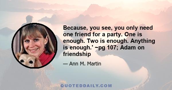 Because, you see, you only need one friend for a party. One is enough. Two is enough. Anything is enough.' ~pg 107; Adam on friendship