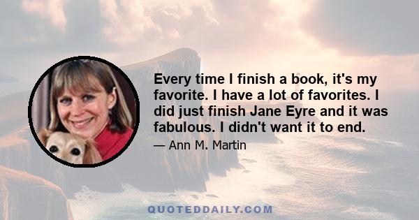 Every time I finish a book, it's my favorite. I have a lot of favorites. I did just finish Jane Eyre and it was fabulous. I didn't want it to end.