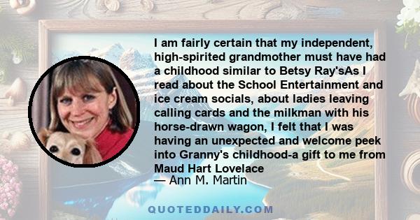 I am fairly certain that my independent, high-spirited grandmother must have had a childhood similar to Betsy Ray'sAs I read about the School Entertainment and ice cream socials, about ladies leaving calling cards and