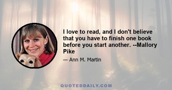 I love to read, and I don't believe that you have to finish one book before you start another. --Mallory Pike