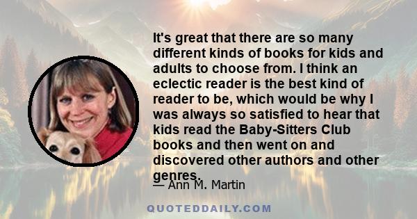 It's great that there are so many different kinds of books for kids and adults to choose from. I think an eclectic reader is the best kind of reader to be, which would be why I was always so satisfied to hear that kids