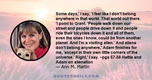 Some days,' I say, 'I feel like I don't belong anywhere in that world. That world out there. 'I point to Grant. 'People walk down our street and people drive down it and people ride their bicycles down it and all of