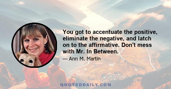 You got to accentuate the positive, eliminate the negative, and latch on to the affirmative. Don't mess with Mr. In Between.