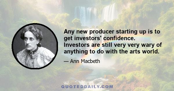 Any new producer starting up is to get investors' confidence. Investors are still very very wary of anything to do with the arts world.