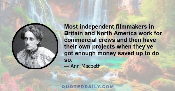 Most independent filmmakers in Britain and North America work for commercial crews and then have their own projects when they've got enough money saved up to do so.