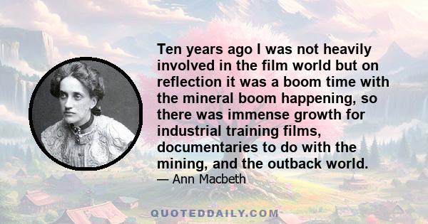 Ten years ago I was not heavily involved in the film world but on reflection it was a boom time with the mineral boom happening, so there was immense growth for industrial training films, documentaries to do with the