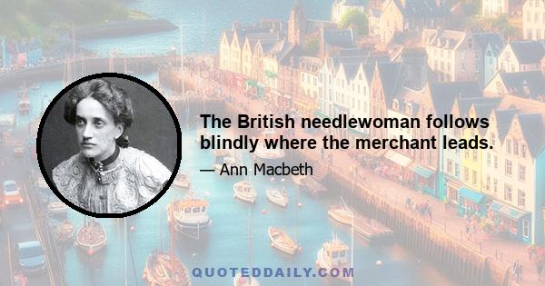 The British needlewoman follows blindly where the merchant leads.