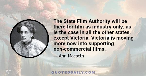 The State Film Authority will be there for film as industry only, as is the case in all the other states, except Victoria. Victoria is moving more now into supporting non-commercial films.