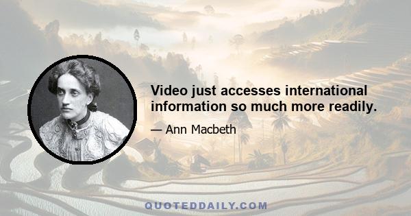 Video just accesses international information so much more readily.