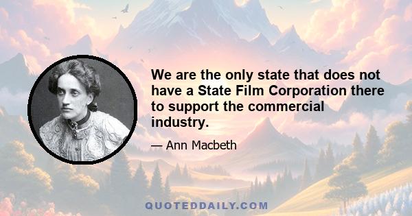 We are the only state that does not have a State Film Corporation there to support the commercial industry.