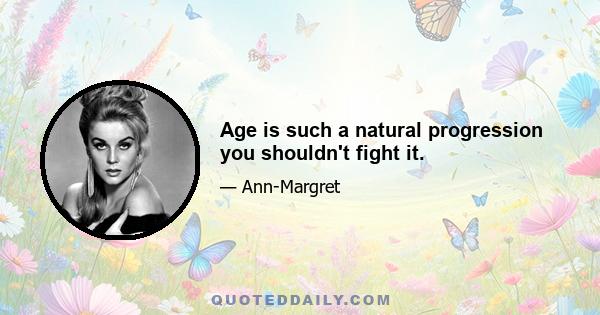 Age is such a natural progression you shouldn't fight it.