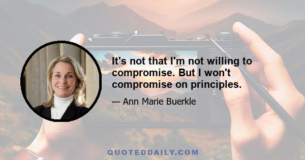 It's not that I'm not willing to compromise. But I won't compromise on principles.