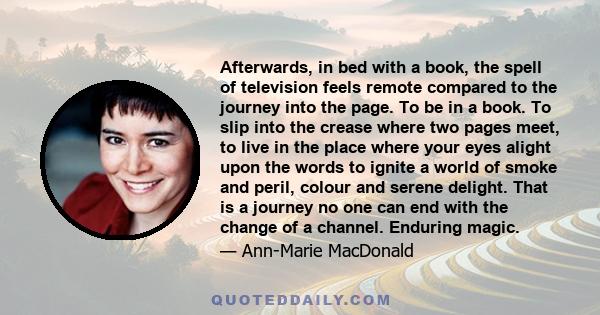 Afterwards, in bed with a book, the spell of television feels remote compared to the journey into the page. To be in a book. To slip into the crease where two pages meet, to live in the place where your eyes alight upon 