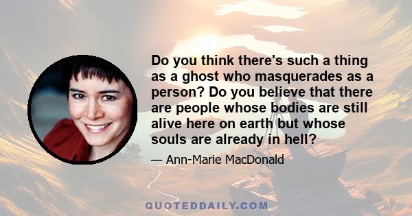 Do you think there's such a thing as a ghost who masquerades as a person? Do you believe that there are people whose bodies are still alive here on earth but whose souls are already in hell?