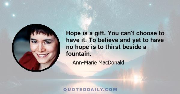 Hope is a gift. You can't choose to have it. To believe and yet to have no hope is to thirst beside a fountain.